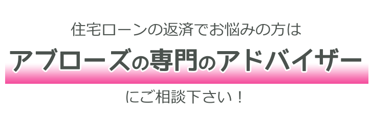 住宅ローンの返済でお悩みの方はアブローズの専門アドバイザーにご相談下さい!