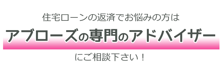 住宅ローンの返済でお悩みの方はアブローズの専門アドバイザーにご相談下さい！